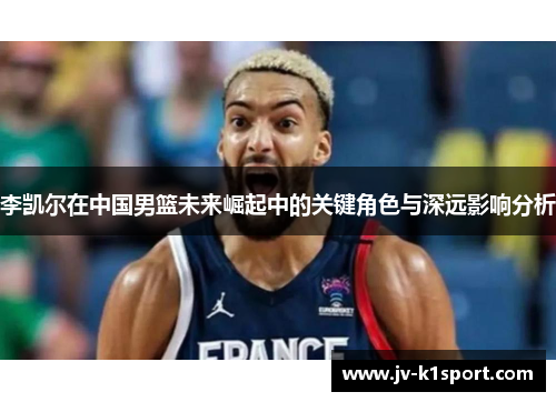 李凯尔在中国男篮未来崛起中的关键角色与深远影响分析