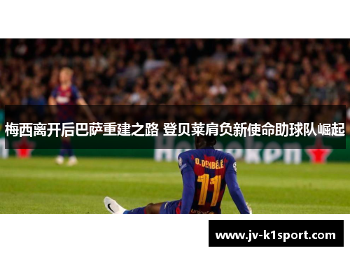 梅西离开后巴萨重建之路 登贝莱肩负新使命助球队崛起 梅西离开后巴萨重建之路 登贝莱肩负新使命助球队崛起