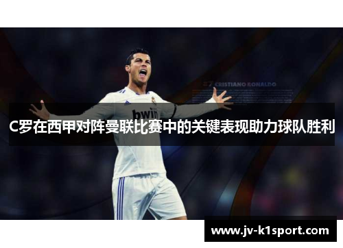 C罗在西甲对阵曼联比赛中的关键表现助力球队胜利