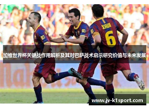 加维世界杯关键战作用解析及其对巴萨战术启示研究价值与未来发展