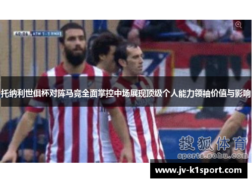 托纳利世俱杯对阵马竞全面掌控中场展现顶级个人能力领袖价值与影响