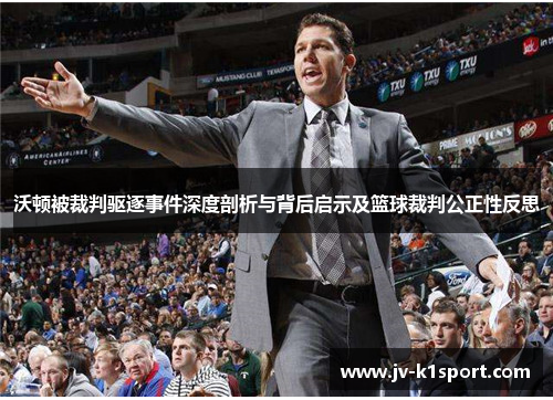 沃顿被裁判驱逐事件深度剖析与背后启示及篮球裁判公正性反思