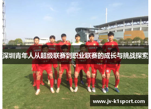 深圳青年人从超级联赛到职业联赛的成长与挑战探索