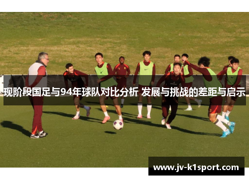 现阶段国足与94年球队对比分析 发展与挑战的差距与启示