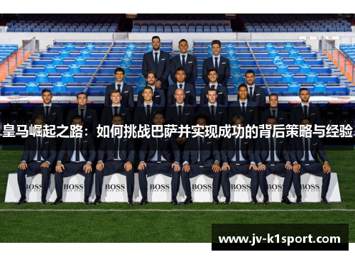 皇马崛起之路：如何挑战巴萨并实现成功的背后策略与经验