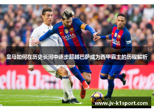 皇马如何在历史长河中逐步超越巴萨成为西甲霸主的历程解析 皇马如何在历史长河中逐步超越巴萨成为西甲霸主的历程解析