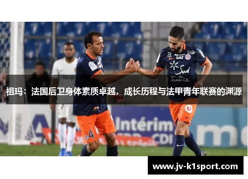 祖玛：法国后卫身体素质卓越，成长历程与法甲青年联赛的渊源