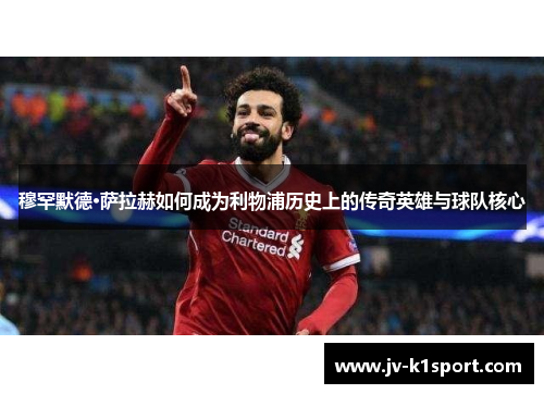 穆罕默德·萨拉赫如何成为利物浦历史上的传奇英雄与球队核心