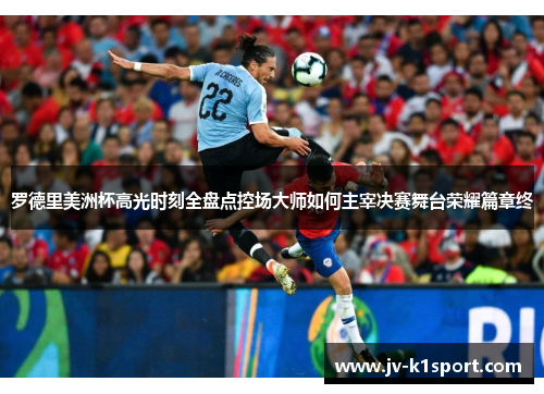 罗德里美洲杯高光时刻全盘点控场大师如何主宰决赛舞台荣耀篇章终