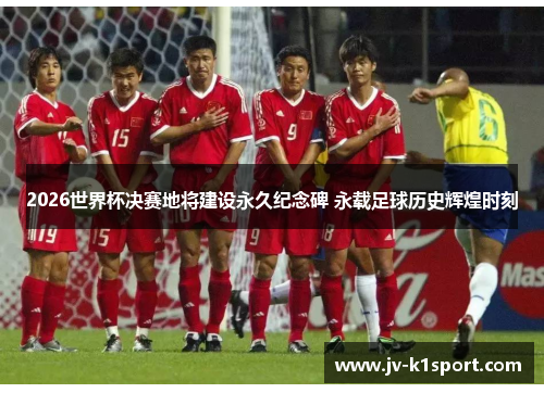 2026世界杯决赛地将建设永久纪念碑 永载足球历史辉煌时刻