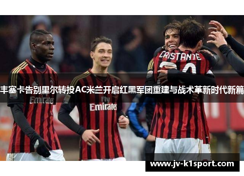 丰塞卡告别里尔转投AC米兰开启红黑军团重建与战术革新时代新篇