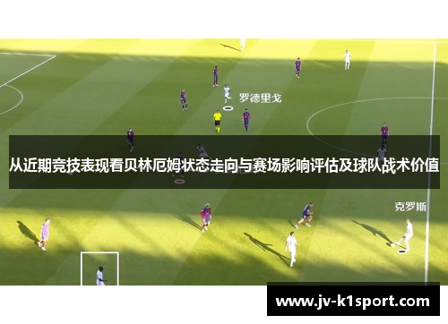 从近期竞技表现看贝林厄姆状态走向与赛场影响评估及球队战术价值 从近期竞技表现看贝林厄姆状态走向与赛场影响评估及球队战术价值