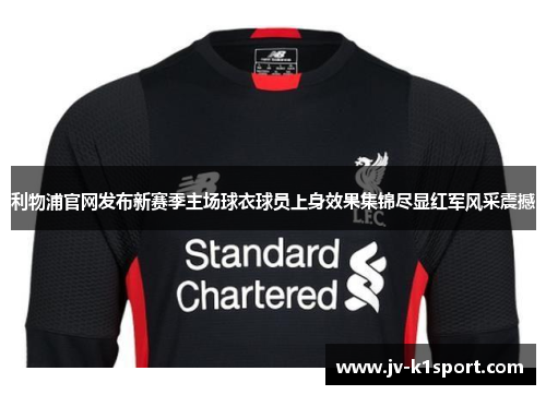 利物浦官网发布新赛季主场球衣球员上身效果集锦尽显红军风采震撼