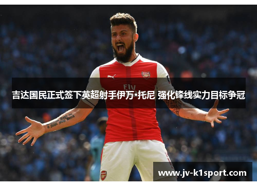 吉达国民正式签下英超射手伊万·托尼 强化锋线实力目标争冠