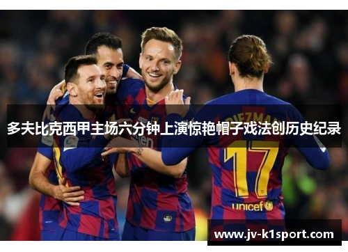 多夫比克西甲主场六分钟上演惊艳帽子戏法创历史纪录