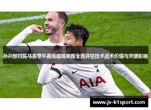 孙兴慜对阵马赛意甲赛场临场发挥全面评估技术战术价值与关键影响 孙兴慜对阵马赛意甲赛场临场发挥全面评估技术战术价值与关键影响