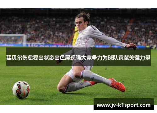 廷贝尔伤愈复出状态出色展现强大竞争力为球队贡献关键力量