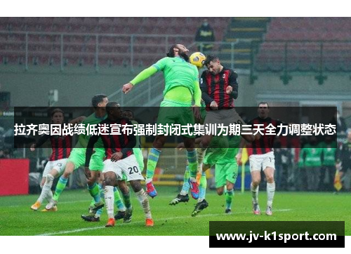 拉齐奥因战绩低迷宣布强制封闭式集训为期三天全力调整状态