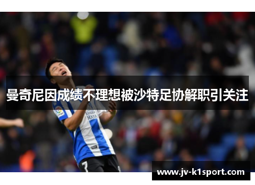 曼奇尼因成绩不理想被沙特足协解职引关注