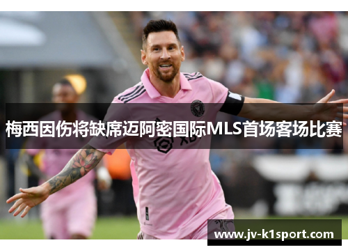 梅西因伤将缺席迈阿密国际MLS首场客场比赛 梅西因伤将缺席迈阿密国际MLS首场客场比赛