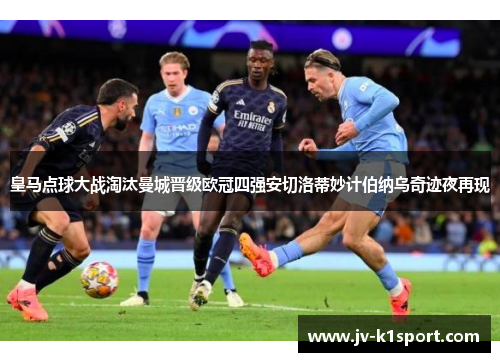 皇马点球大战淘汰曼城晋级欧冠四强安切洛蒂妙计伯纳乌奇迹夜再现