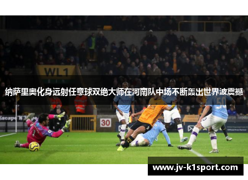 纳萨里奥化身远射任意球双绝大师在河南队中场不断轰出世界波震撼 纳萨里奥化身远射任意球双绝大师在河南队中场不断轰出世界波震撼