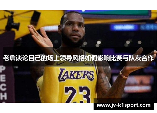 老詹谈论自己的场上领导风格如何影响比赛与队友合作