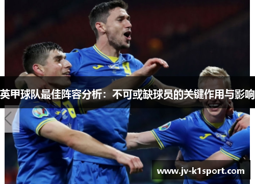 英甲球队最佳阵容分析：不可或缺球员的关键作用与影响