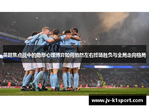 英超焦点战中的隐形心理博弈如何悄然左右终场胜负与全局走向格局