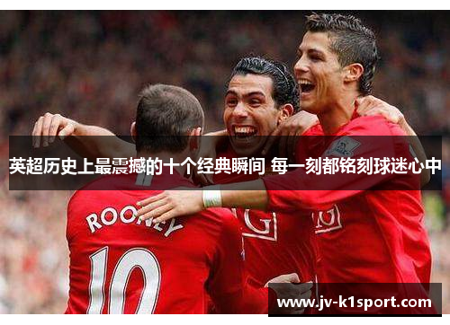 英超历史上最震撼的十个经典瞬间 每一刻都铭刻球迷心中