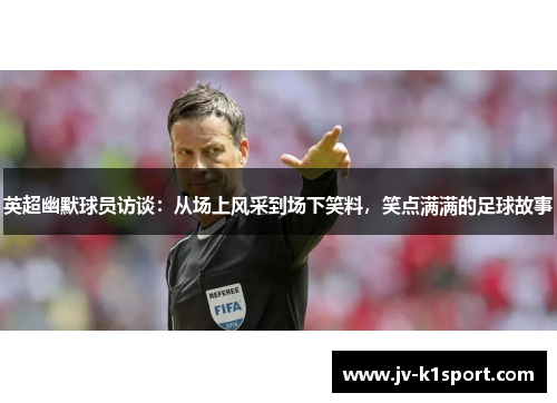英超幽默球员访谈：从场上风采到场下笑料，笑点满满的足球故事