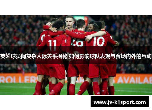英超球员间复杂人际关系揭秘 如何影响球队表现与赛场内外的互动