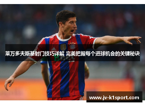 莱万多夫斯基射门技巧详解 完美把握每个进球机会的关键秘诀