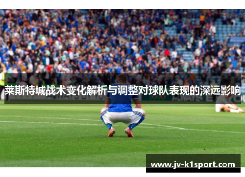 莱斯特城战术变化解析与调整对球队表现的深远影响