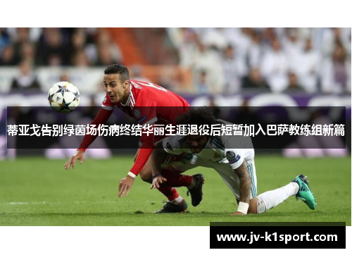 蒂亚戈告别绿茵场伤病终结华丽生涯退役后短暂加入巴萨教练组新篇