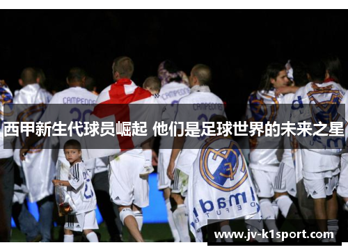 西甲新生代球员崛起 他们是足球世界的未来之星