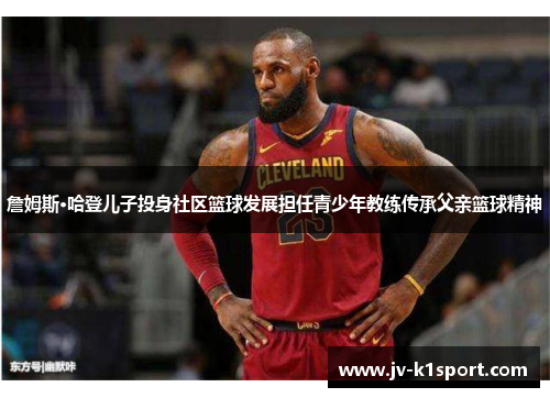 詹姆斯·哈登儿子投身社区篮球发展担任青少年教练传承父亲篮球精神