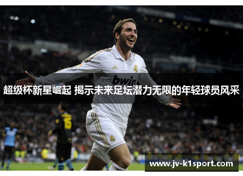 超级杯新星崛起 揭示未来足坛潜力无限的年轻球员风采