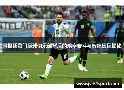 阿根廷豪门足球俱乐部背后的艰辛奋斗与辉煌历程揭秘