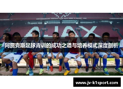 阿贾克斯足球青训的成功之道与培养模式深度剖析