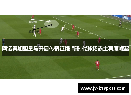 阿诺德加盟皇马开启传奇征程 新时代球场霸主再度崛起