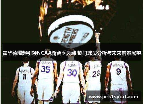 霍华德崛起引领NCAA新赛季风潮 热门球员分析与未来前景展望 霍华德崛起引领NCAA新赛季风潮 热门球员分析与未来前景展望