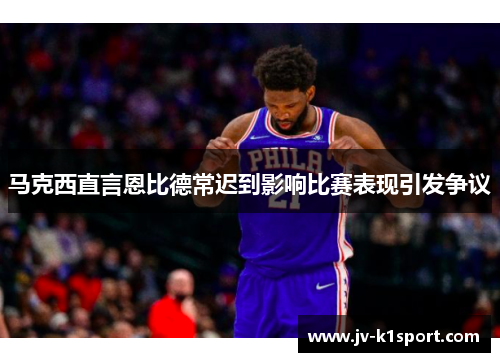 马克西直言恩比德常迟到影响比赛表现引发争议