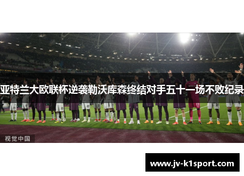 亚特兰大欧联杯逆袭勒沃库森终结对手五十一场不败纪录