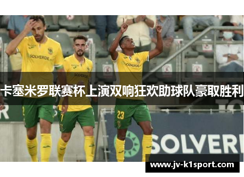 卡塞米罗联赛杯上演双响狂欢助球队豪取胜利