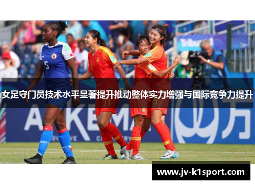 女足守门员技术水平显著提升推动整体实力增强与国际竞争力提升