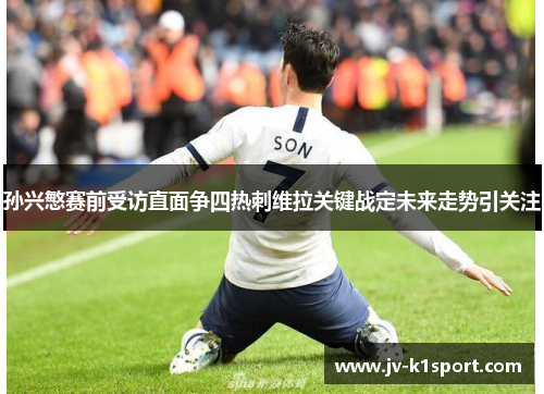 孙兴慜赛前受访直面争四热刺维拉关键战定未来走势引关注