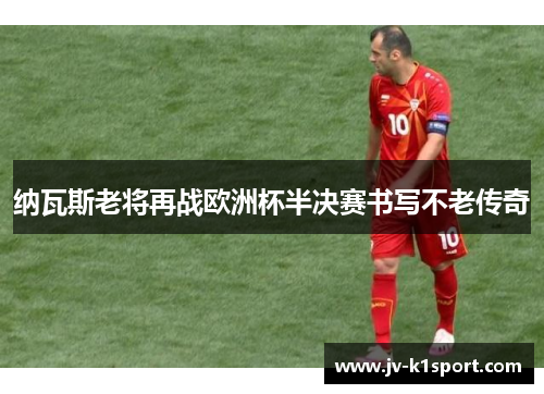 纳瓦斯老将再战欧洲杯半决赛书写不老传奇